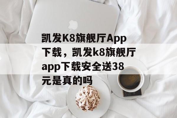 凯发K8旗舰厅App下载，凯发k8旗舰厅app下载安全送38元是真的吗