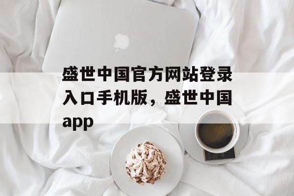 盛世中国官方网站登录入口手机版，盛世中国app