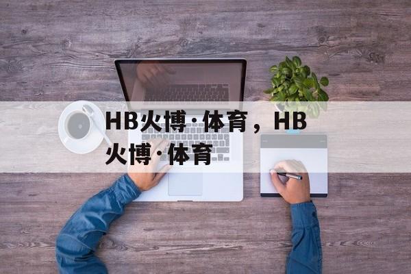 HB火博·体育，HB火博·体育