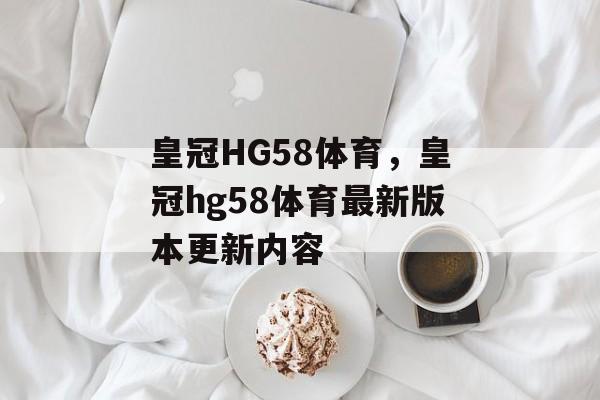 皇冠HG58体育，皇冠hg58体育最新版本更新内容