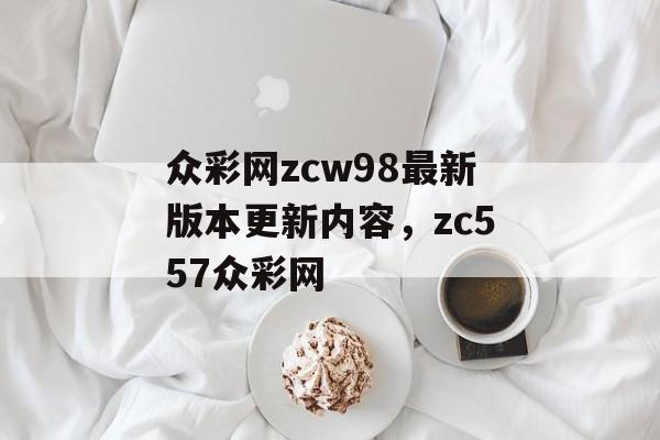 众彩网zcw98最新版本更新内容，zc557众彩网