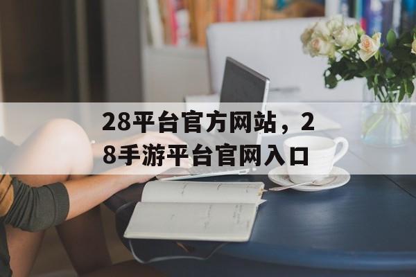 28平台官方网站，28手游平台官网入口