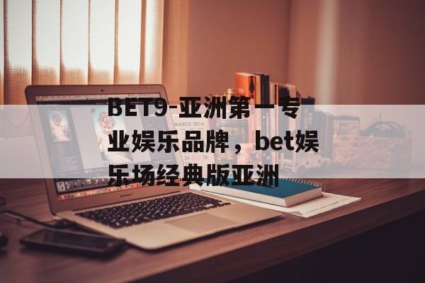 BET9-亚洲第一专业娱乐品牌，bet娱乐场经典版亚洲